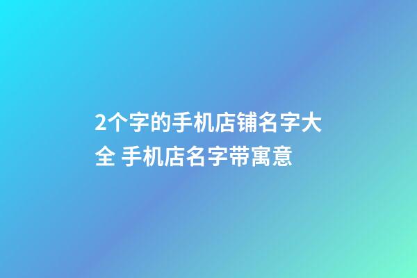 2个字的手机店铺名字大全 手机店名字带寓意-第1张-店铺起名-玄机派